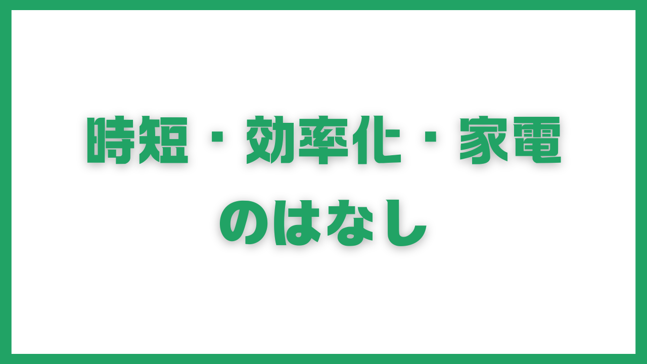 時短効率化家電のはなし